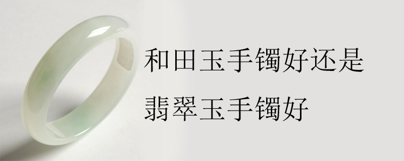 和田玉手镯好还是翡翠玉手镯好