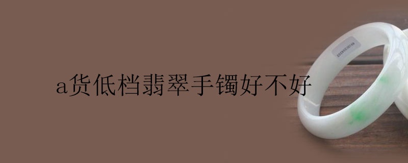 a货低档翡翠手镯好不好