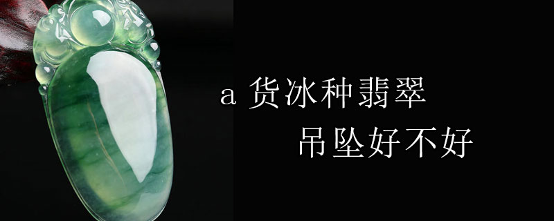 a货冰种翡翠吊坠好不好