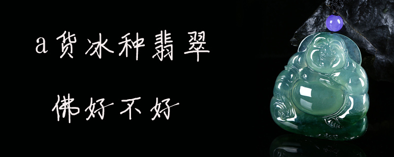 a货冰种翡翠佛好不好