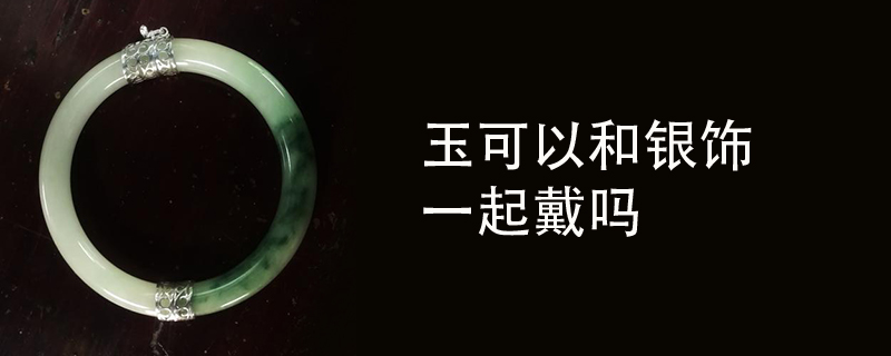 玉可以和银饰一起戴吗