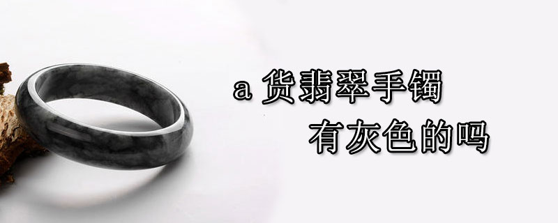 a货翡翠手镯有灰色的吗