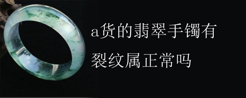 a货的翡翠手镯有裂纹属正常吗