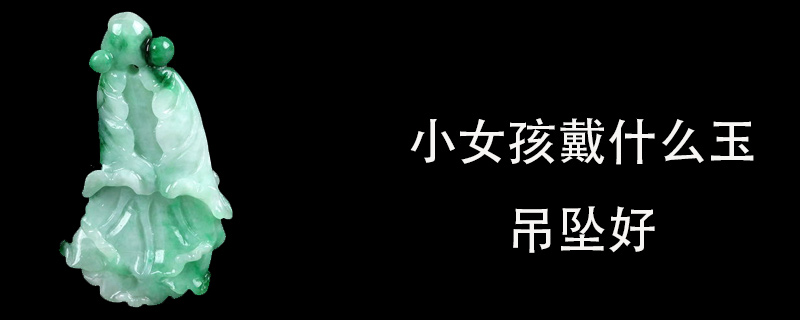 小女孩戴什么玉吊坠好