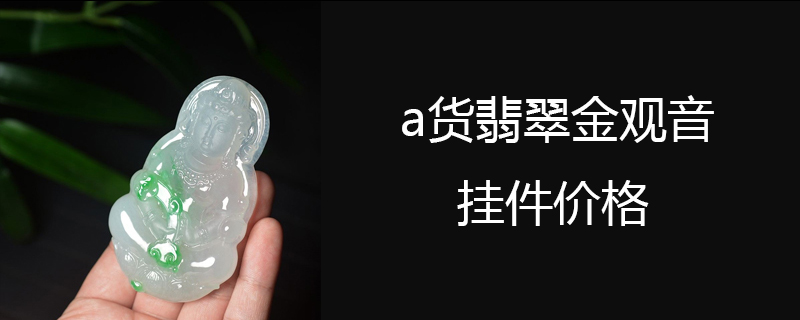 a货翡翠金观音挂件价格