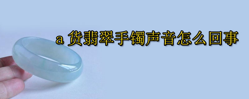 a货翡翠手镯声音怎么回事