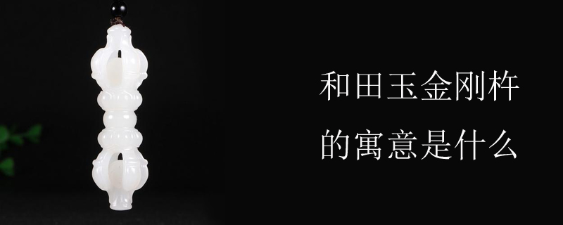 和田玉金刚杵的寓意是什么