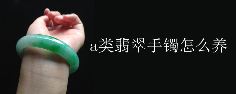 a类翡翠手镯怎么养