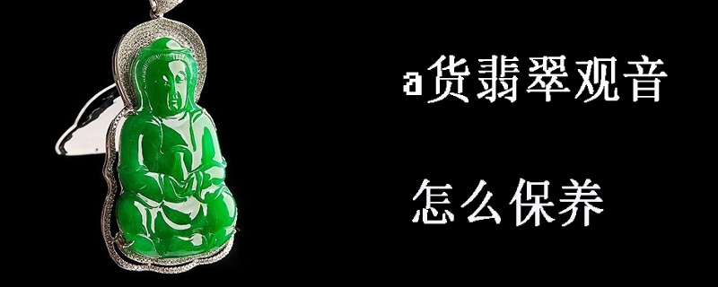 a货翡翠观音怎么保养