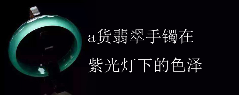 a货翡翠手镯在紫光灯下的色泽
