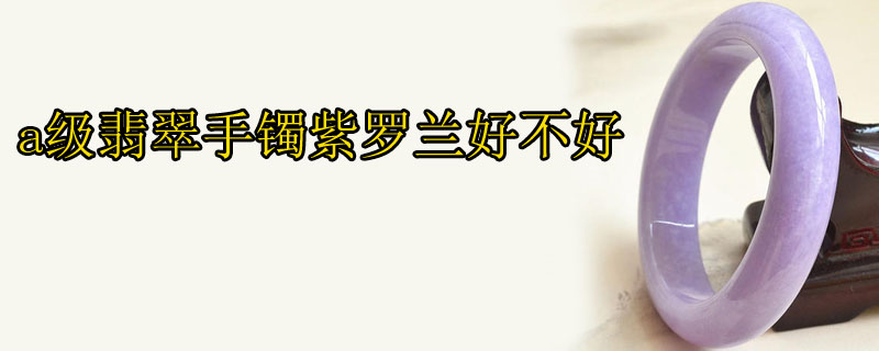 a级翡翠手镯紫罗兰好不好