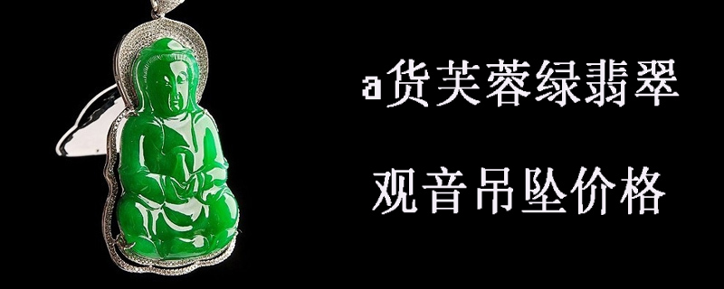 a货芙蓉绿翡翠观音吊坠价格