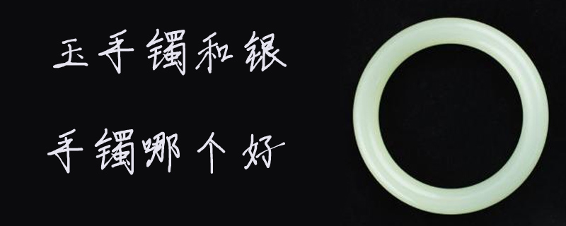 玉手镯和银手镯哪个好
