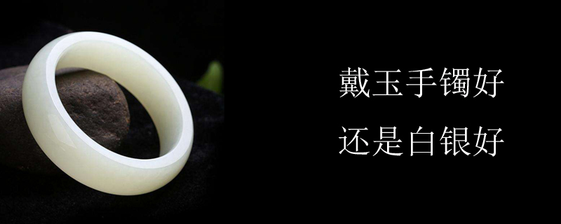 戴玉手镯好还是白银好