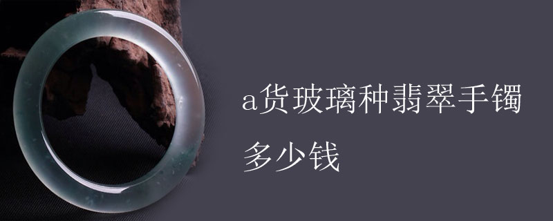 a货玻璃种翡翠手镯多少钱