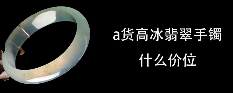 a货高冰翡翠手镯什么价位
