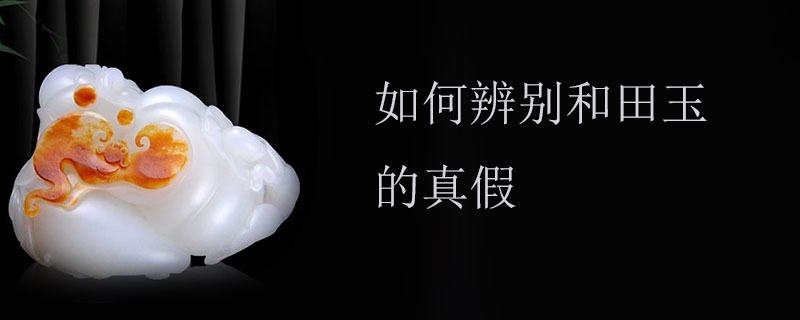 如何辨别和田玉的真假
