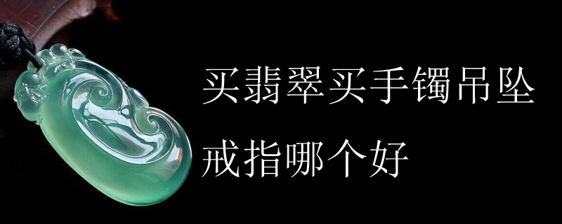 买翡翠买手镯吊坠戒指哪个好