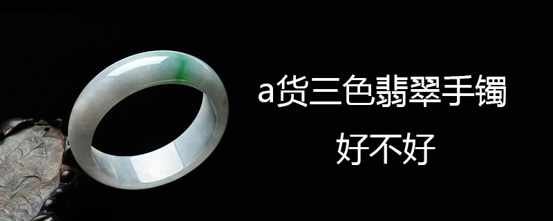 a货三色翡翠手镯好不好