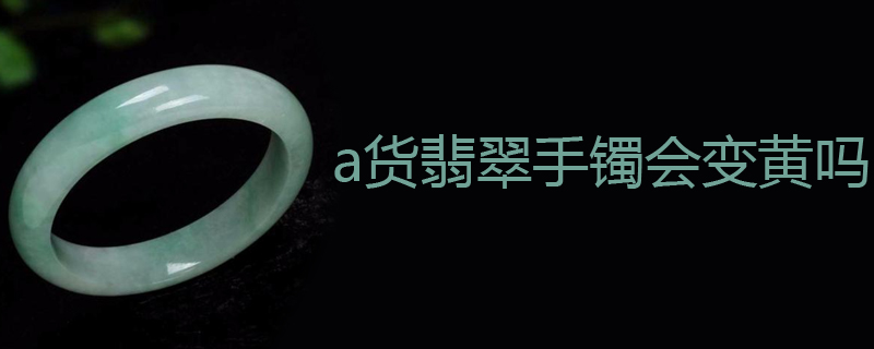 a货翡翠手镯会变黄吗