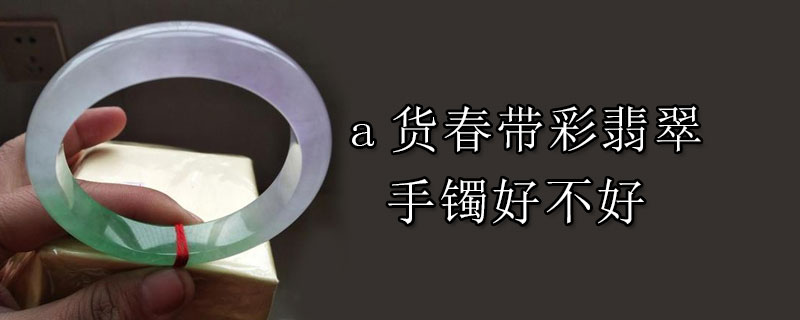 a货春带彩翡翠手镯好不好
