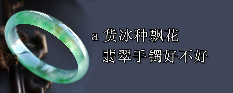 a货冰种飘花翡翠手镯好不好