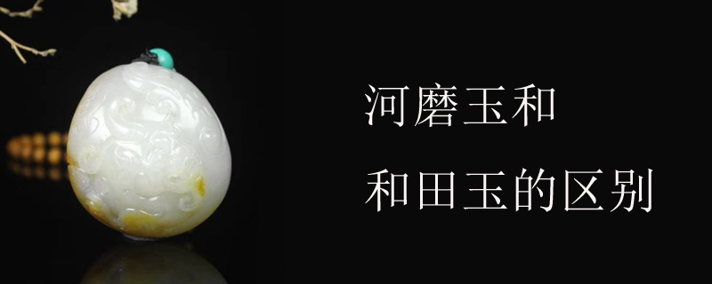河磨玉和和田玉的区别