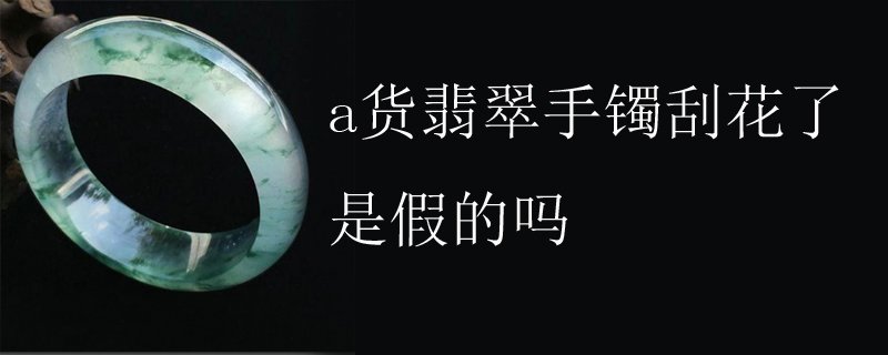 a货翡翠手镯刮花了是假的吗