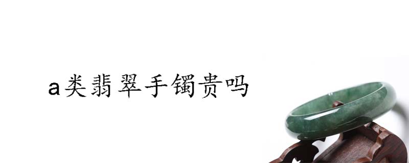 a类翡翠手镯贵吗