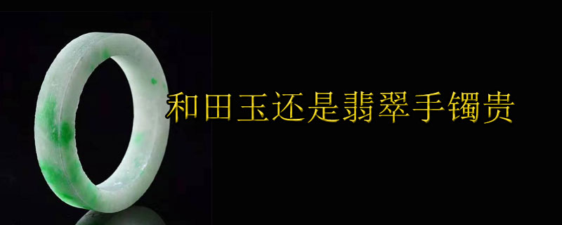 和田玉还是翡翠手镯贵