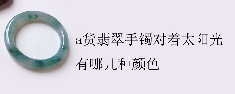 a货翡翠手镯对着太阳光有哪几种颜色