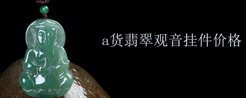 a货翡翠观音挂件价格