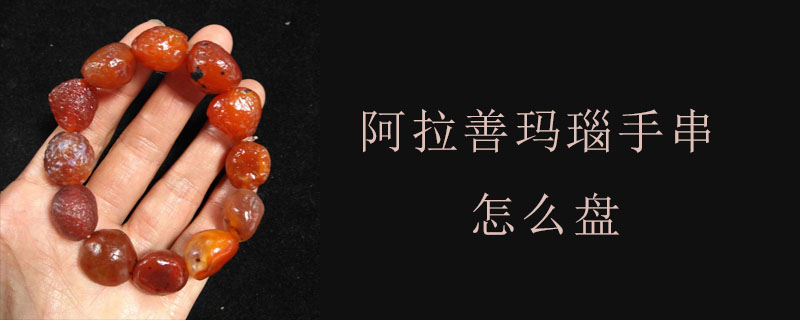 阿拉善玛瑙手串怎么盘