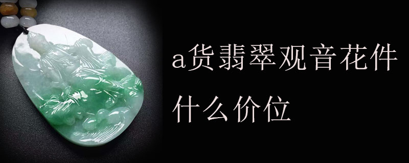 a货翡翠观音花件什么价位