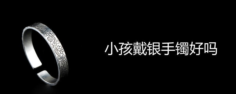 小孩戴银手镯好吗