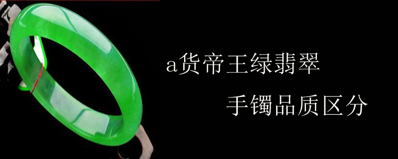a货帝王绿翡翠手镯品质区分