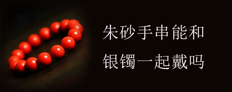 朱砂手串能和银镯一起戴吗