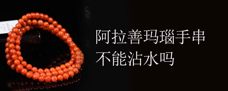阿拉善玛瑙手串不能沾水吗