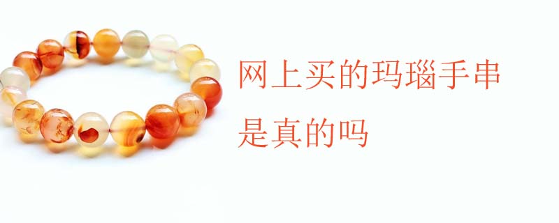 网上买的玛瑙手串是真的吗
