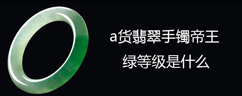 a货翡翠手镯帝王绿等级是什么