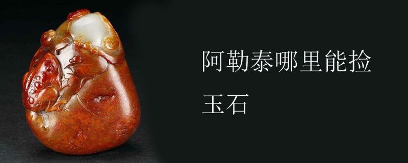 阿勒泰哪里能捡玉石