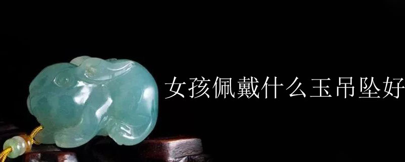 女孩佩戴什么玉吊坠好