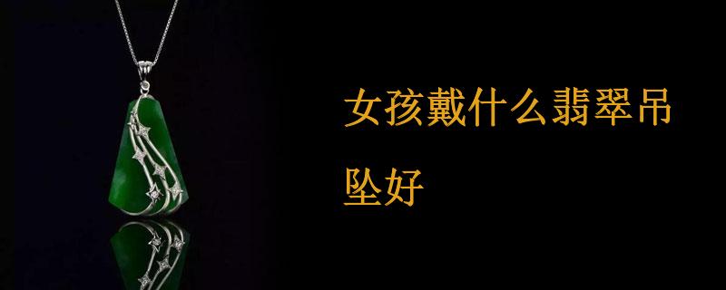 女孩戴什么翡翠吊坠好