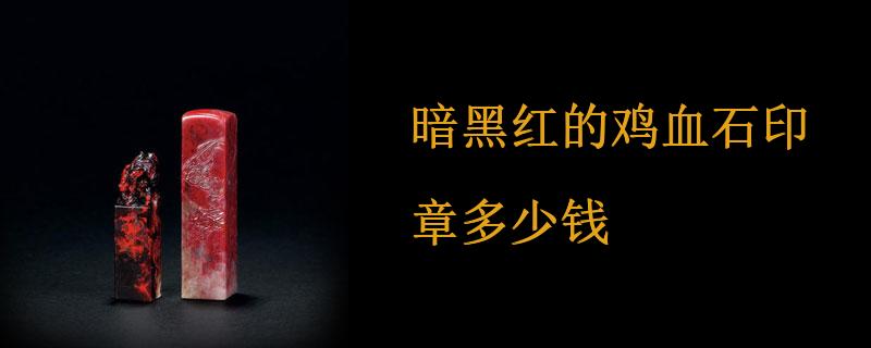 暗黑红的鸡血石印章多少钱