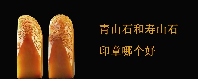 青山石和寿山石印章哪个好