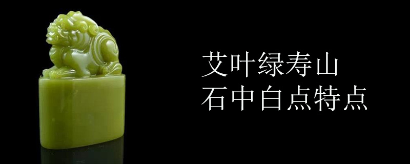 艾叶绿寿山石中白点特点
