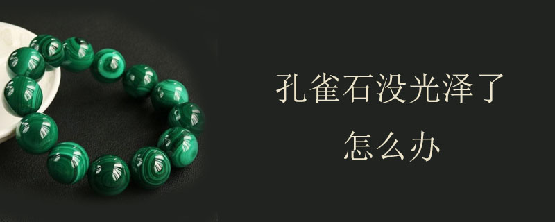 孔雀石没光泽了怎么办
