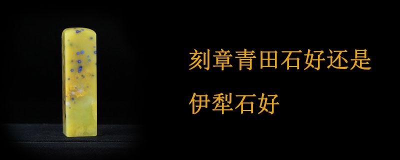 刻章青田石好还是伊犁石好