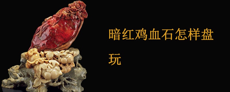 暗红鸡血石怎样盘玩