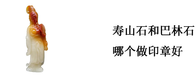 寿山石和巴林石哪个做印章好